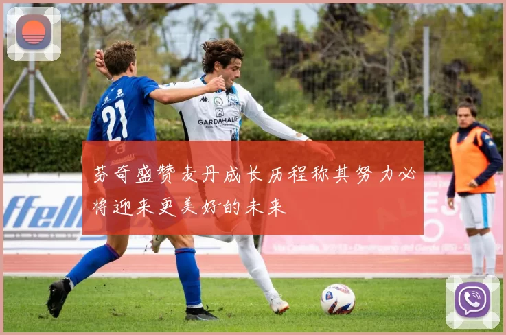 芬奇盛赞麦丹成长历程称其努力必将迎来更美好的未来