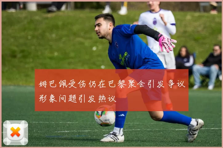姆巴佩受伤仍在巴黎聚会引发争议形象问题引发热议