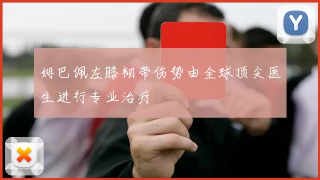 姆巴佩左膝韧带伤势由全球顶尖医生进行专业治疗
