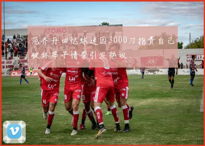 范乔丹回忆球迷因3000刀指责自己破坏串子情景引发热议