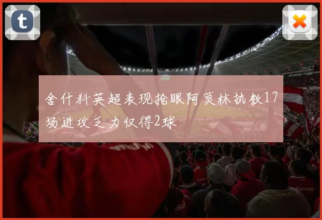 舍什科英超表现抢眼阿莫林执教17场进攻乏力仅得2球