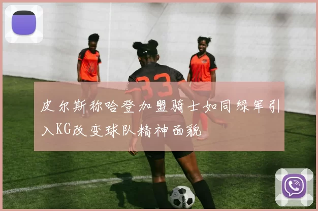 皮尔斯称哈登加盟骑士如同绿军引入KG改变球队精神面貌