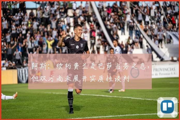 阿斯：续约费兰是巴萨当务之急，但双方尚未展开实质性谈判