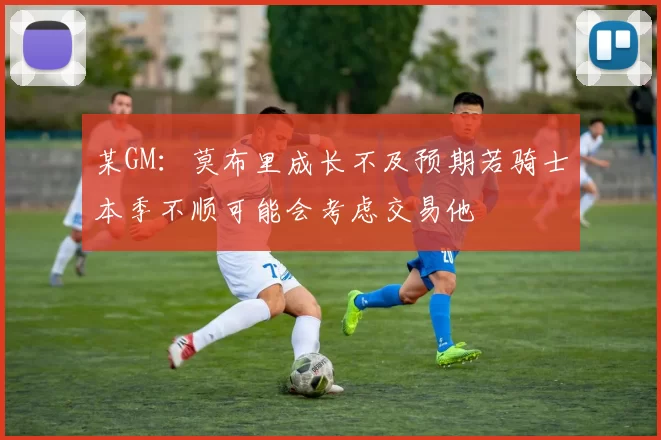 某GM：莫布里成长不及预期若骑士本季不顺可能会考虑交易他