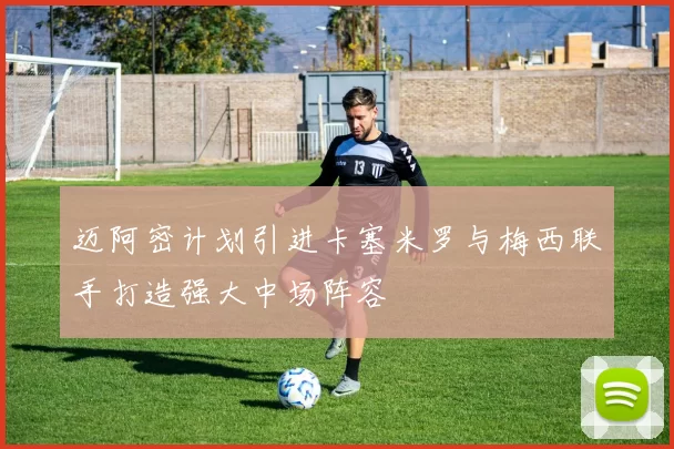 迈阿密计划引进卡塞米罗与梅西联手打造强大中场阵容
