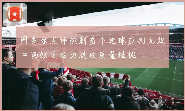 图多尔点评热刺首个进球应判无效中场缺乏活力进攻质量堪忧