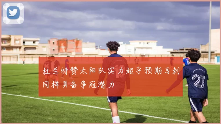杜兰特赞太阳队实力超乎预期马刺同样具备争冠潜力
