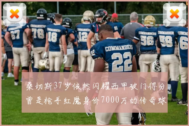 桑切斯37岁依然闪耀西甲破门得分曾是枪手红魔身价7000万的传奇球星