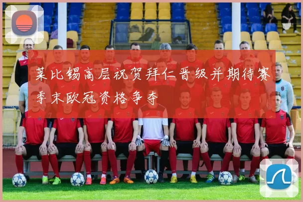 莱比锡高层祝贺拜仁晋级并期待赛季末欧冠资格争夺