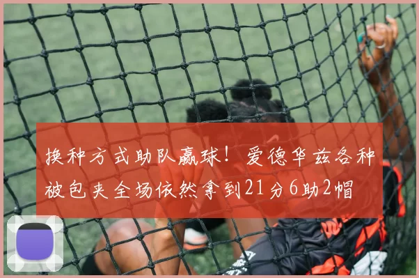 换种方式助队赢球！爱德华兹各种被包夹全场依然拿到21分6助2帽