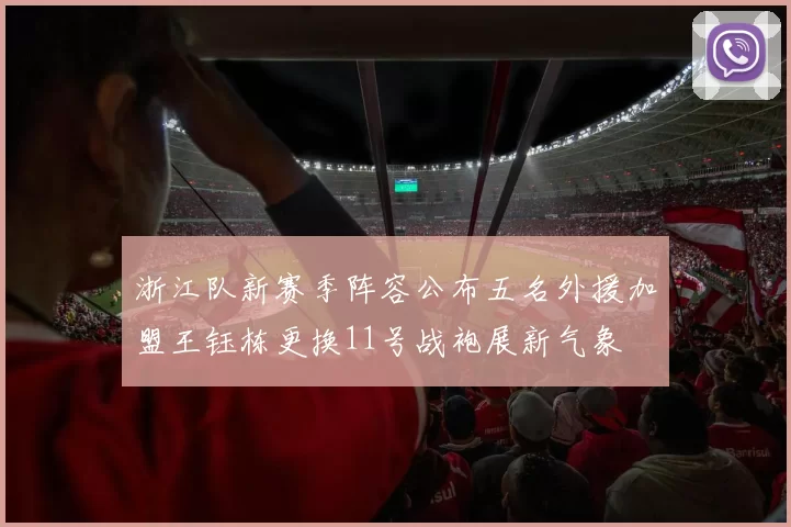浙江队新赛季阵容公布五名外援加盟王钰栋更换11号战袍展新气象
