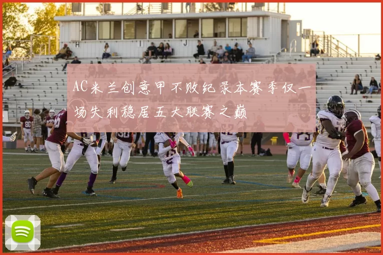 AC米兰创意甲不败纪录本赛季仅一场失利稳居五大联赛之巅