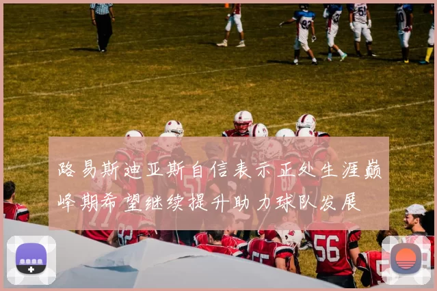 路易斯迪亚斯自信表示正处生涯巅峰期希望继续提升助力球队发展