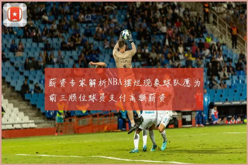 薪资专家解析NBA摆烂现象球队愿为前三顺位球员支付高额薪资