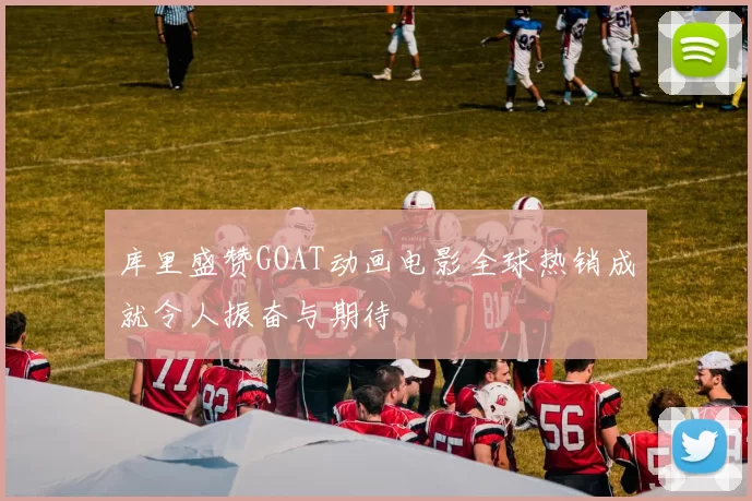库里盛赞GOAT动画电影全球热销成就令人振奋与期待