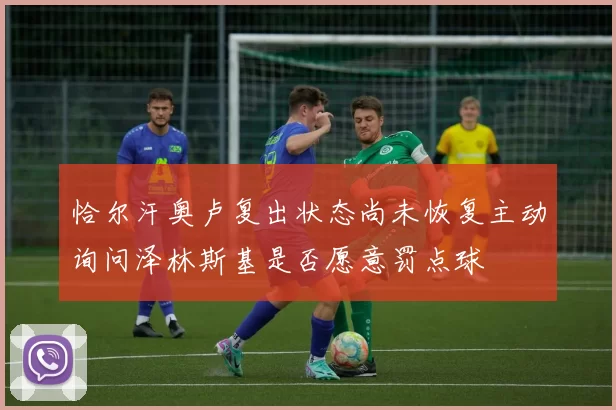 恰尔汗奥卢复出状态尚未恢复主动询问泽林斯基是否愿意罚点球