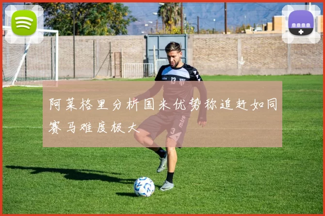 阿莱格里分析国米优势称追赶如同赛马难度极大
