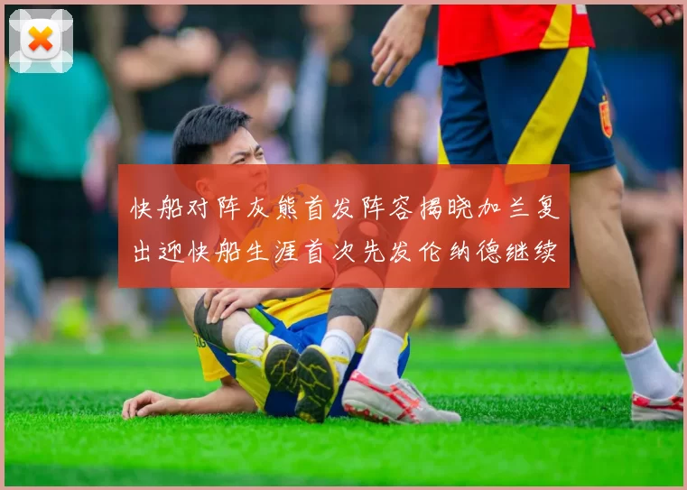 快船对阵灰熊首发阵容揭晓加兰复出迎快船生涯首次先发伦纳德继续出战